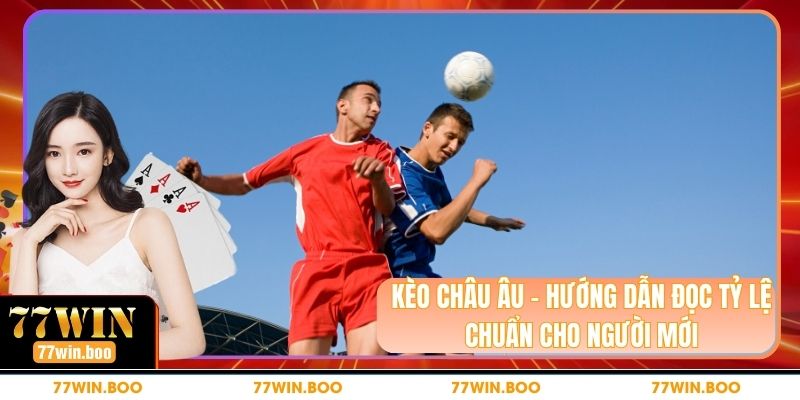 Kèo Châu Âu - Hướng Dẫn Đọc Tỷ Lệ Chuẩn Cho Người Mới